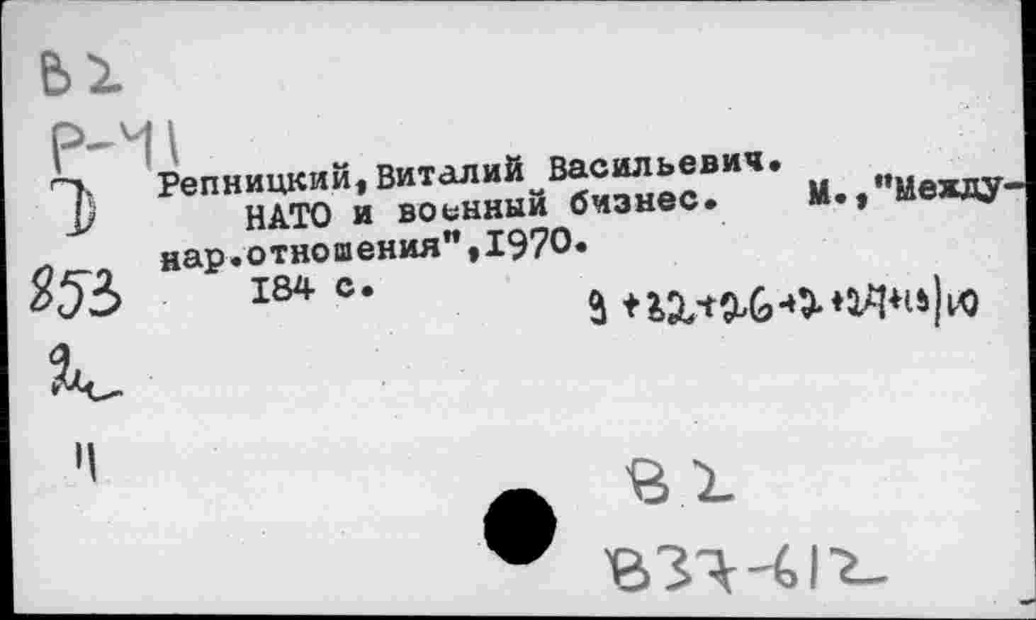 ﻿Репницкий, виталий^Васильевич.	„
НАТО и военный бизнес» “•»	*и*
нар.отношения"»1970«
184 с*